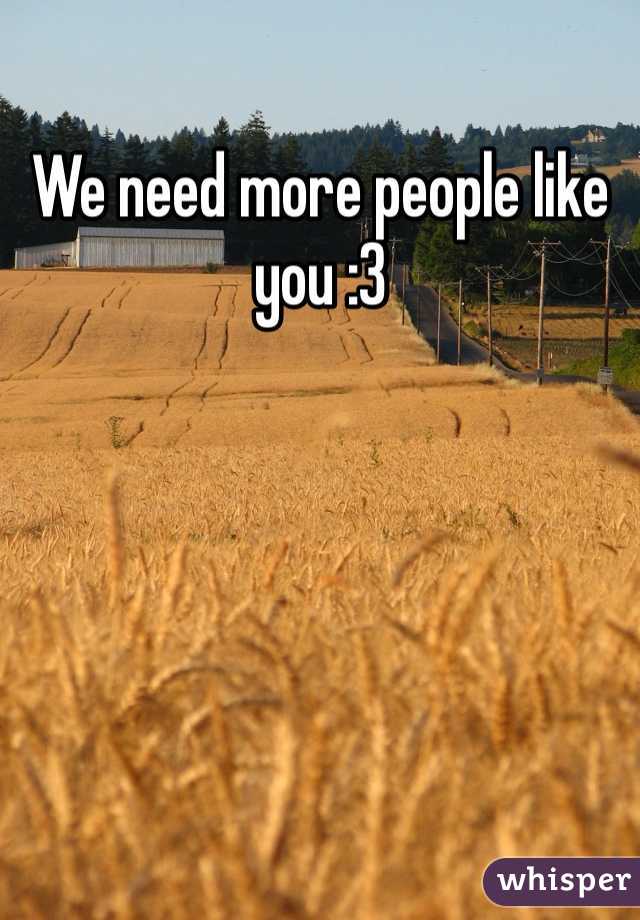 We need more people like you :3