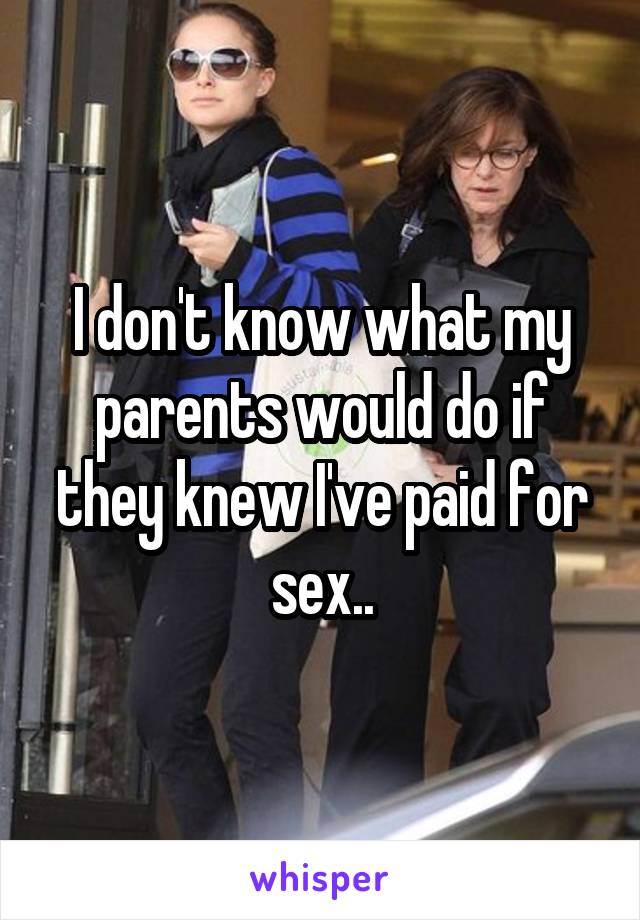 I don't know what my parents would do if they knew I've paid for sex..