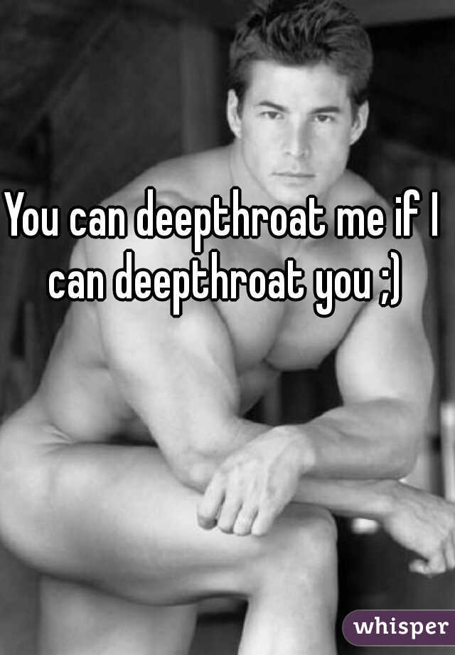 You can deepthroat me if I can deepthroat you ;)