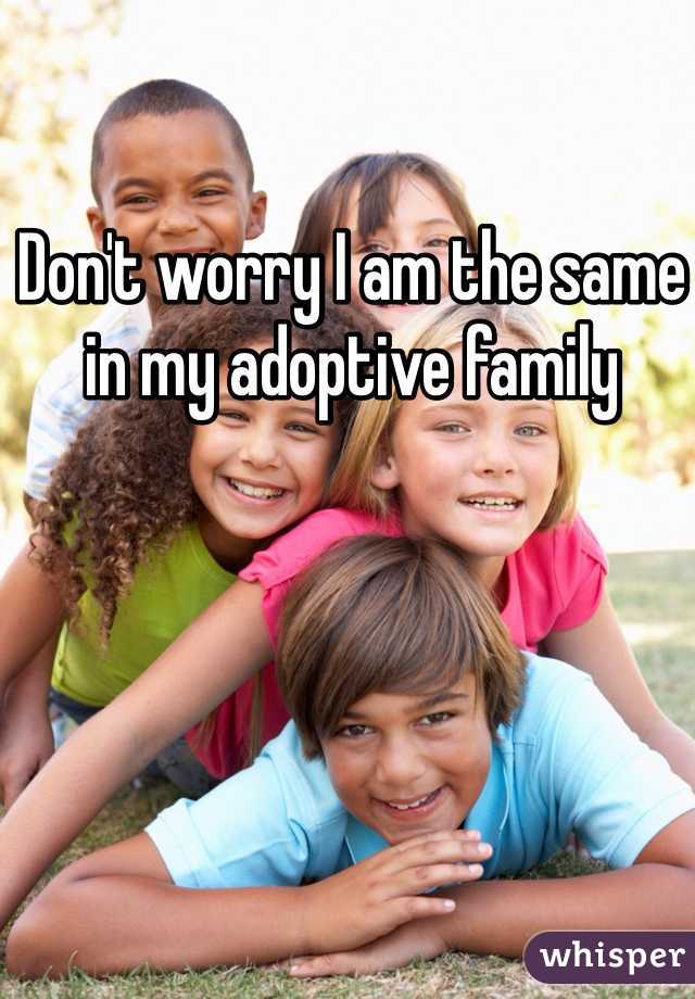 Don't worry I am the same in my adoptive family