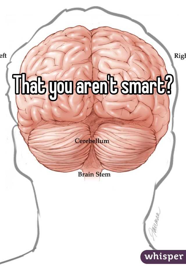 That you aren't smart?