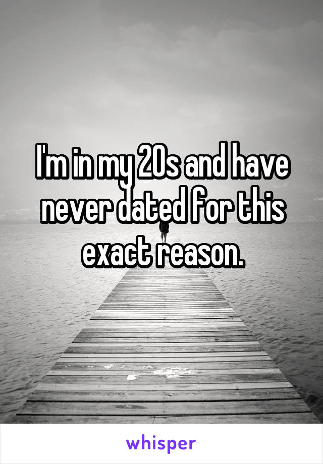I'm in my 20s and have never dated for this exact reason.
