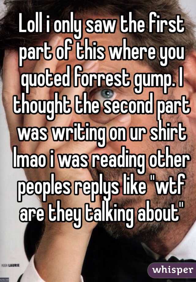 Loll i only saw the first part of this where you quoted forrest gump. I thought the second part was writing on ur shirt lmao i was reading other peoples replys like "wtf are they talking about"