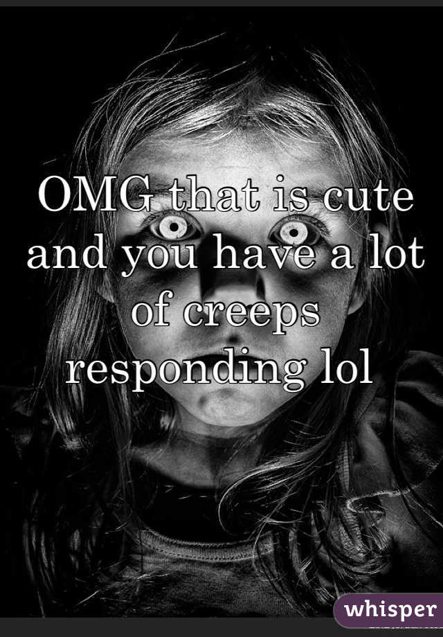 OMG that is cute and you have a lot of creeps responding lol 