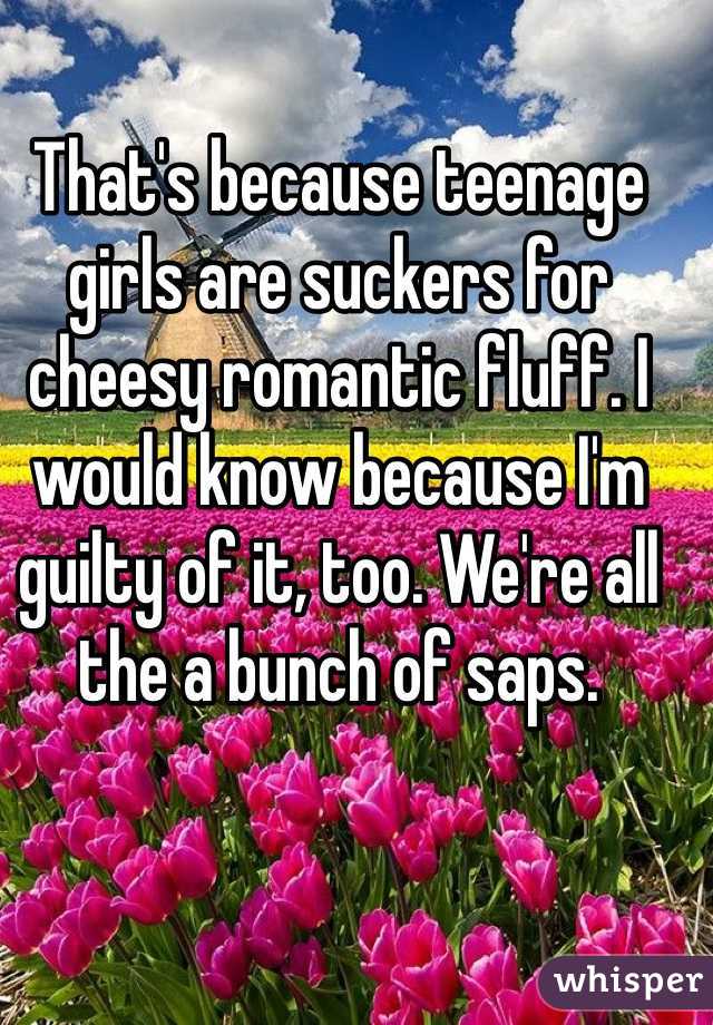 That's because teenage girls are suckers for cheesy romantic fluff. I would know because I'm guilty of it, too. We're all the a bunch of saps.