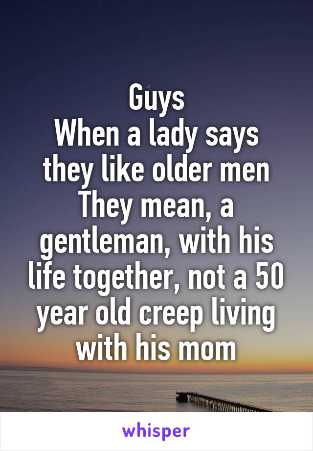 Guys
When a lady says they like older men
They mean, a gentleman, with his life together, not a 50 year old creep living with his mom