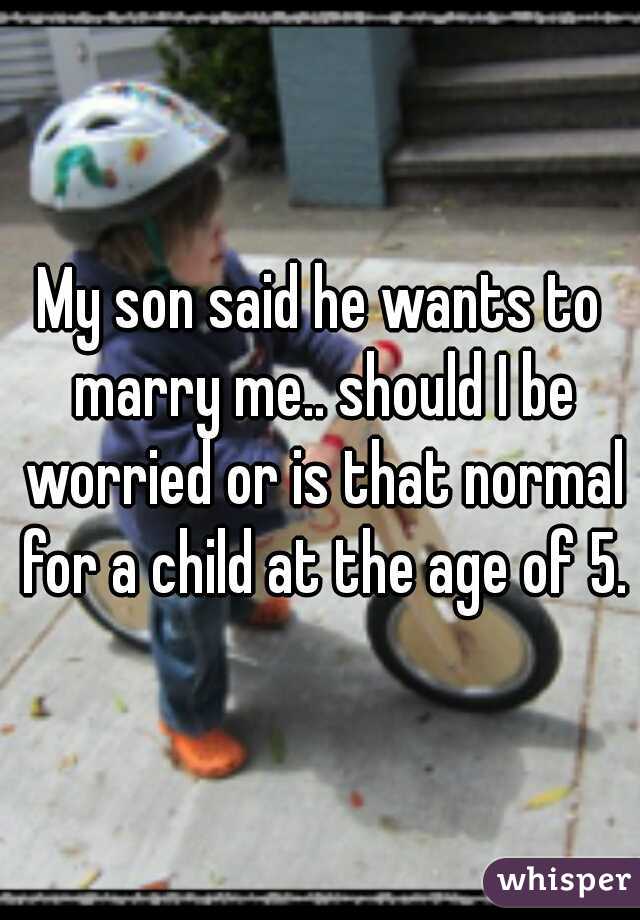 My son said he wants to marry me.. should I be worried or is that normal for a child at the age of 5.