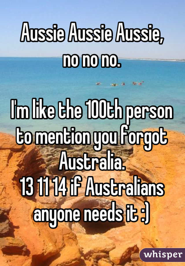 Aussie Aussie Aussie, 
no no no.

I'm like the 100th person to mention you forgot Australia. 
13 11 14 if Australians anyone needs it :)