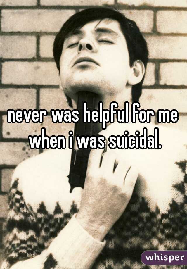 never was helpful for me when i was suicidal.