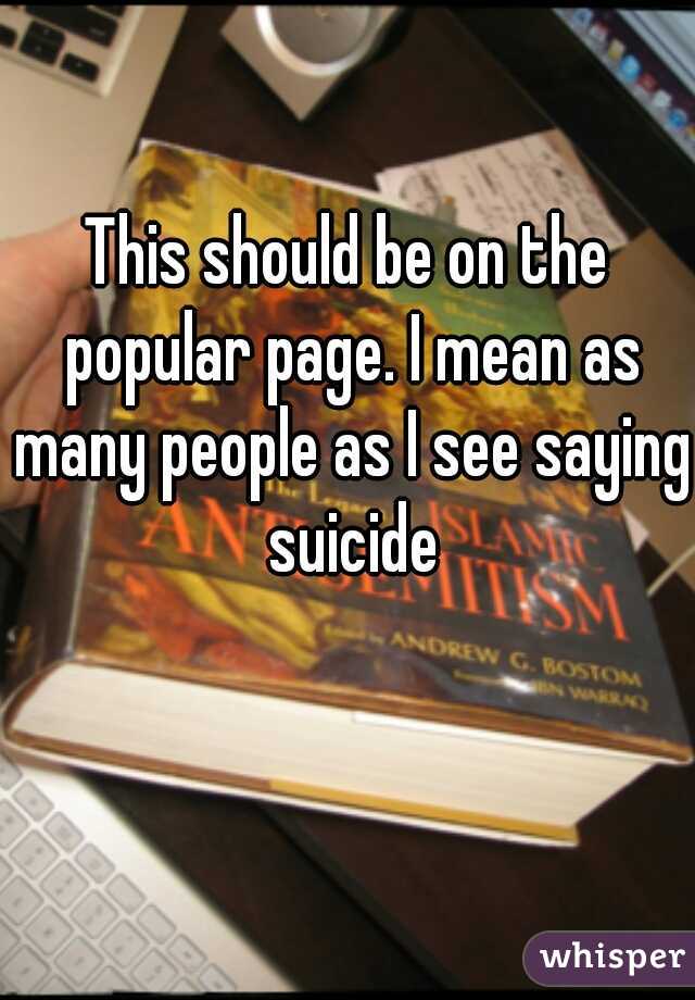 This should be on the popular page. I mean as many people as I see saying suicide