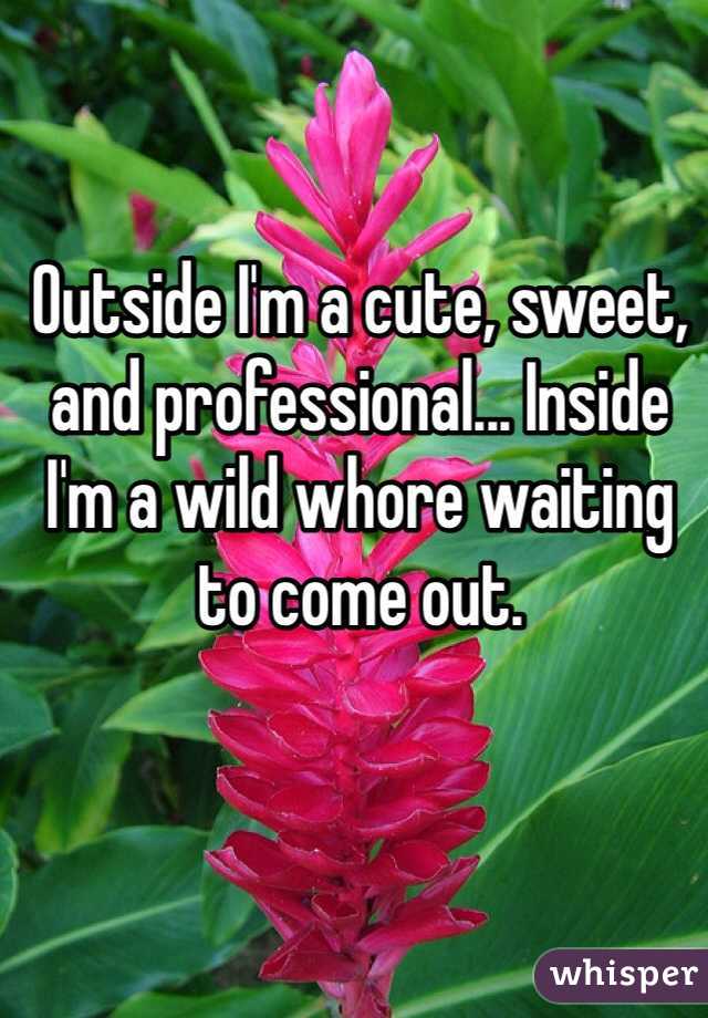 Outside I'm a cute, sweet, and professional... Inside I'm a wild whore waiting to come out. 