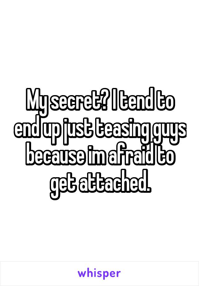 My secret? I tend to end up just teasing guys because im afraid to get attached.