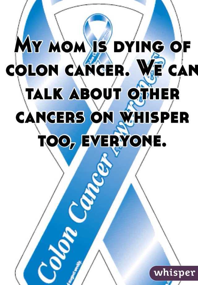 My mom is dying of colon cancer. We can talk about other cancers on whisper too, everyone.