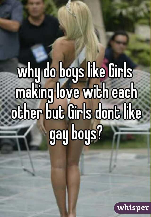 why do boys like Girls making love with each other but Girls dont like gay boys?