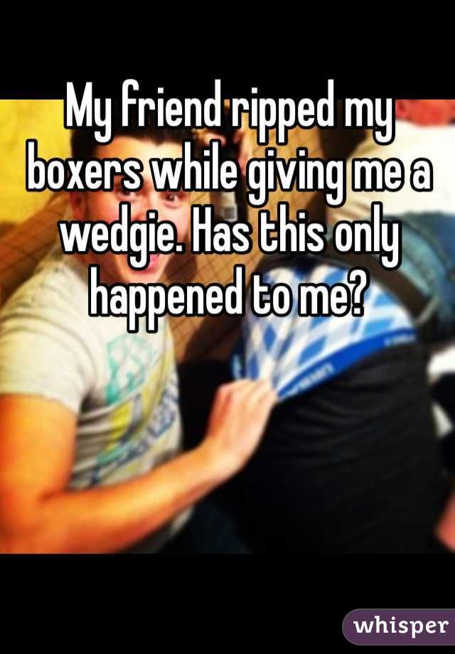 My friend ripped my boxers while giving me a wedgie. Has this only happened  to me?
