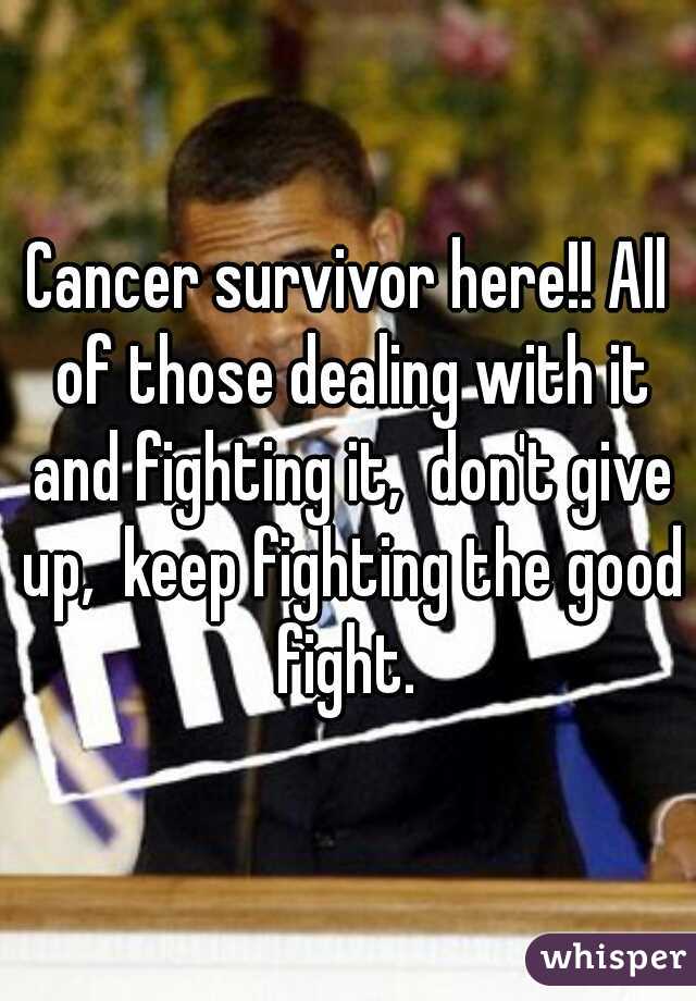 Cancer survivor here!! All of those dealing with it and fighting it,  don't give up,  keep fighting the good fight. 