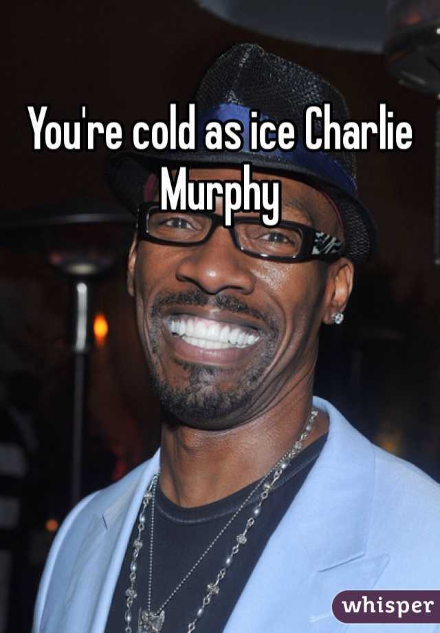 You're cold as ice Charlie Murphy 
