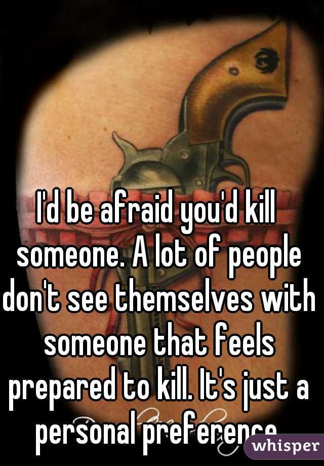 I'd be afraid you'd kill someone. A lot of people don't see themselves with someone that feels prepared to kill. It's just a personal preference.