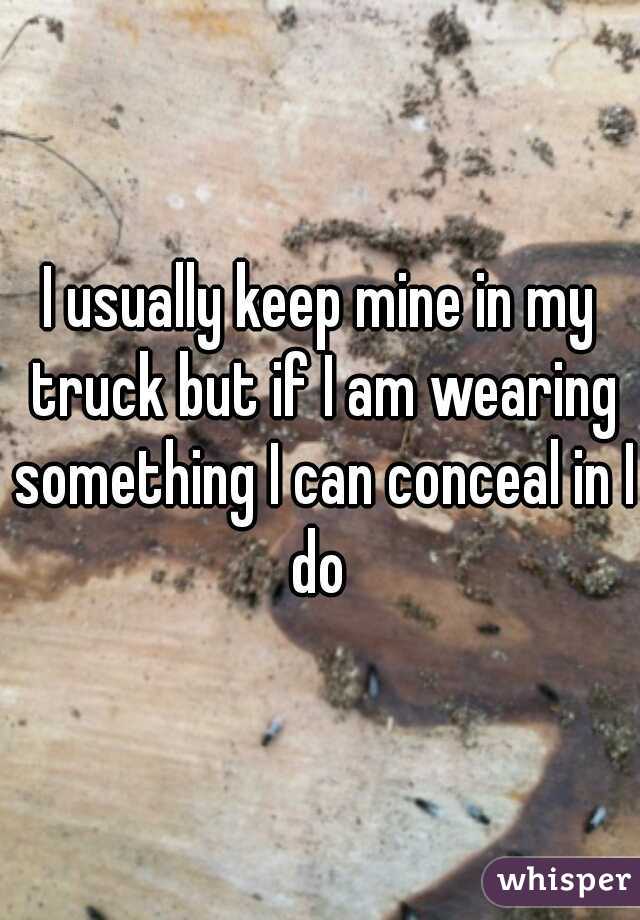 I usually keep mine in my truck but if I am wearing something I can conceal in I do 