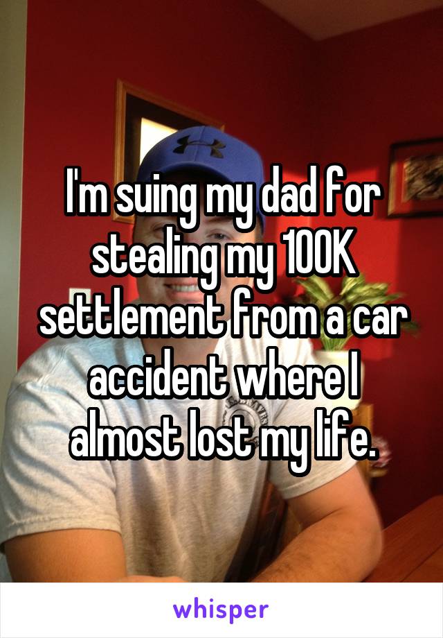 I'm suing my dad for stealing my 100K settlement from a car accident where I almost lost my life.