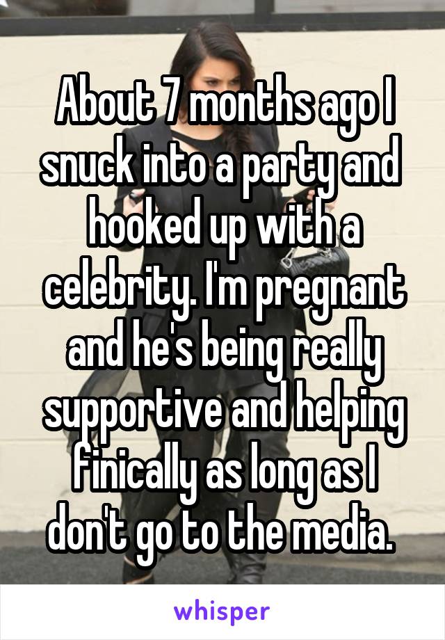 About 7 months ago I snuck into a party and  hooked up with a celebrity. I'm pregnant and he's being really supportive and helping finically as long as I don't go to the media. 