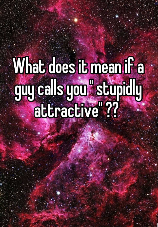 what-does-it-mean-if-a-guy-calls-you-stupidly-attractive