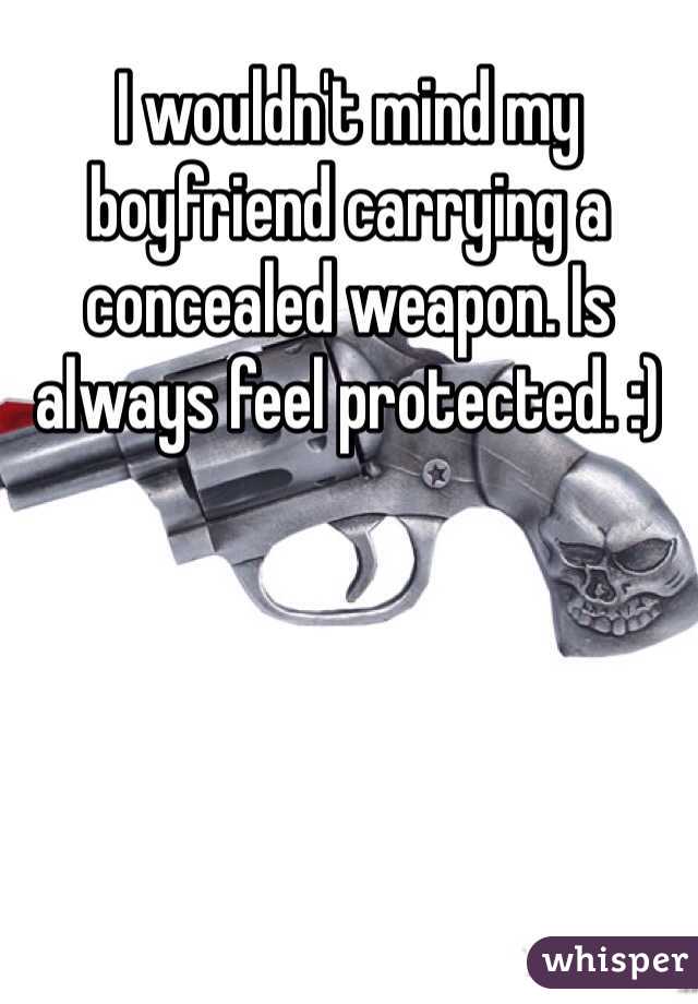 I wouldn't mind my boyfriend carrying a concealed weapon. Is always feel protected. :)