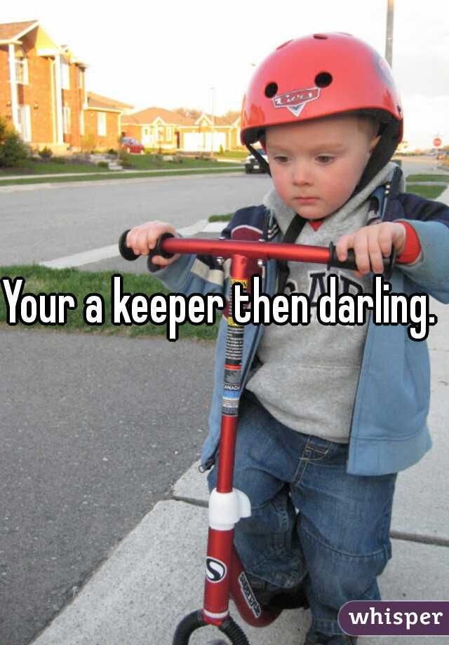 Your a keeper then darling. 