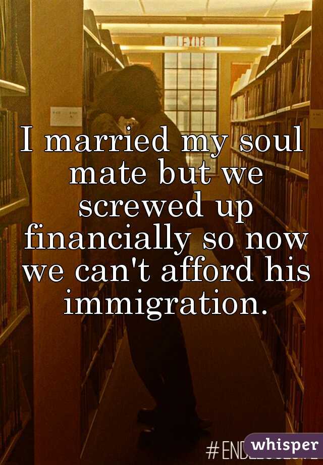 I married my soul mate but we screwed up financially so now we can't afford his immigration.