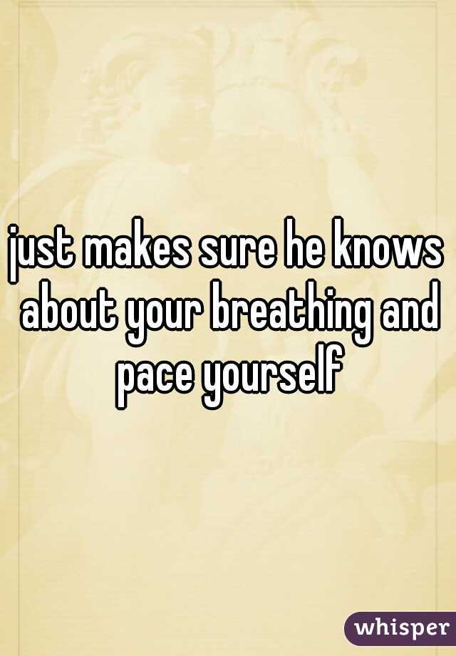 just makes sure he knows about your breathing and pace yourself