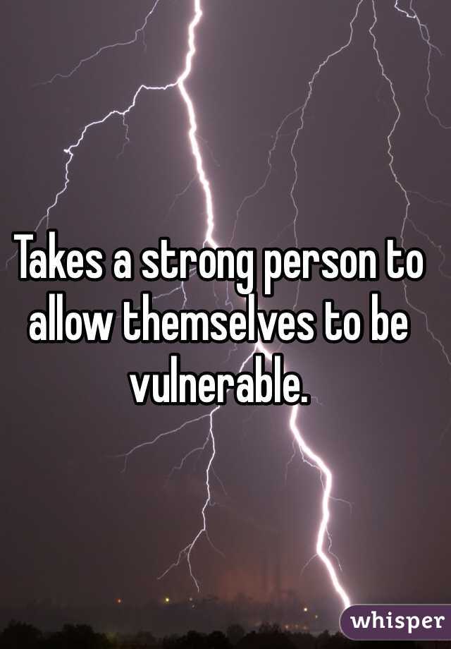 Takes a strong person to allow themselves to be vulnerable. 