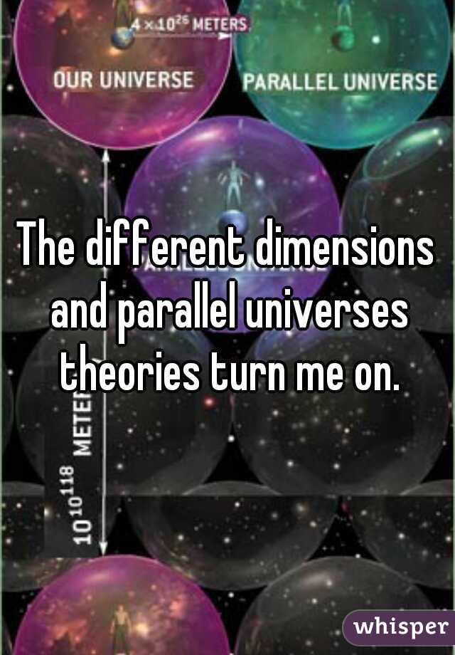 The different dimensions and parallel universes theories turn me on.