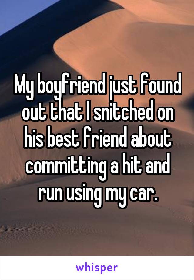 My boyfriend just found out that I snitched on his best friend about committing a hit and run using my car.