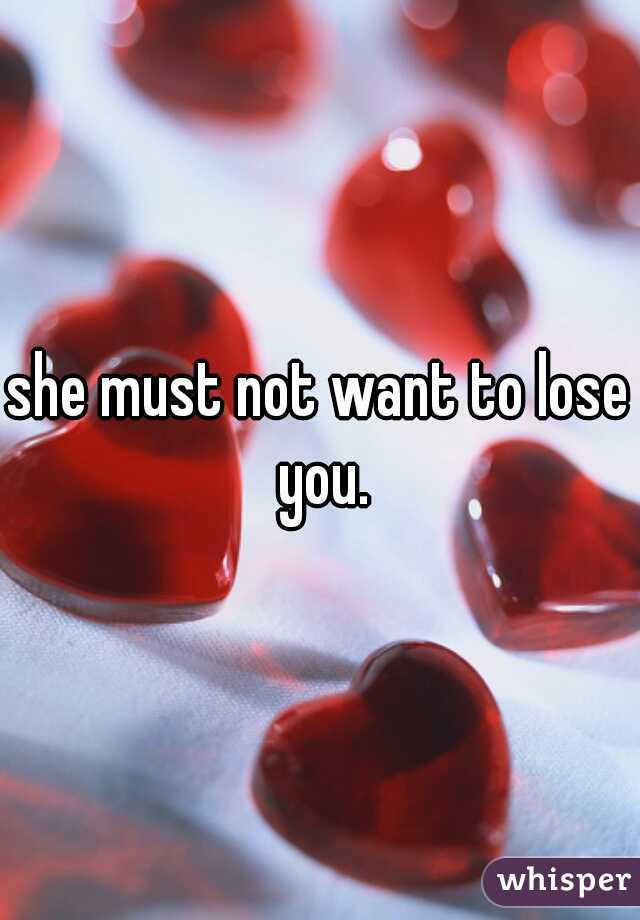 she must not want to lose you.