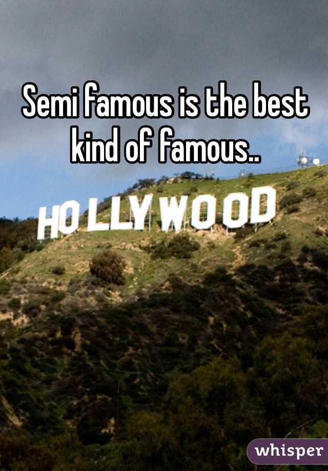 Semi famous is the best kind of famous..