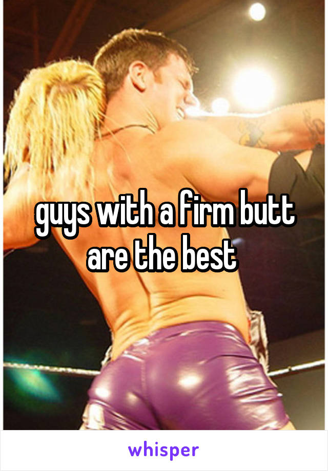 guys with a firm butt
are the best 