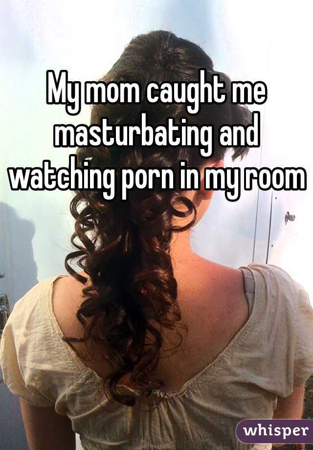My mom caught me masturbating and watching porn in my room 