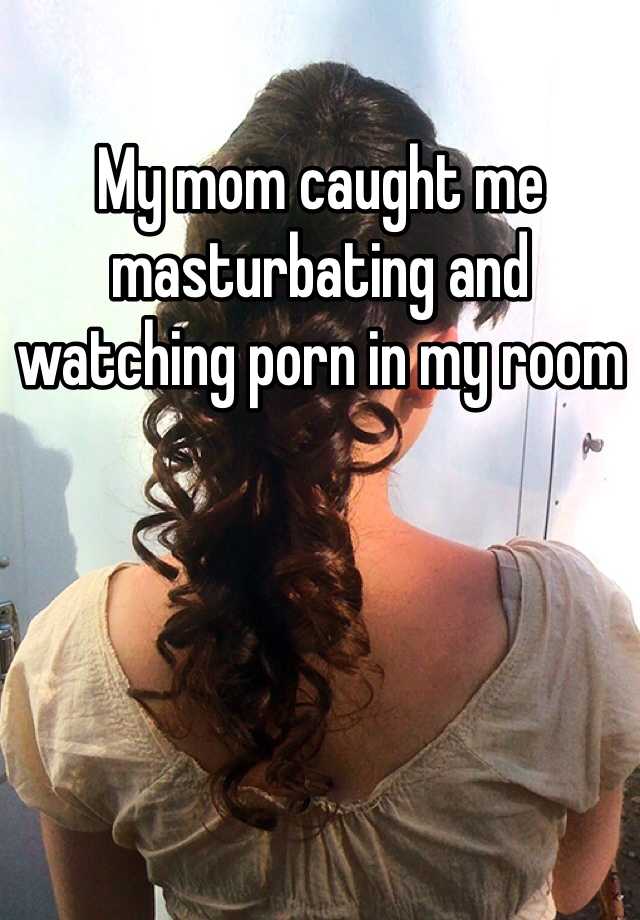 My mom caught me masturbating and watching porn in my room