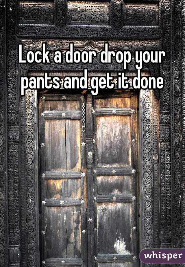 Lock a door drop your pants and get it done