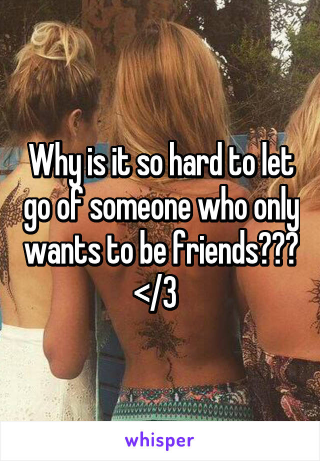 Why is it so hard to let go of someone who only wants to be friends??? </3  