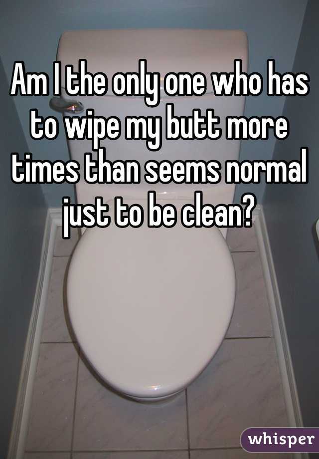Am I the only one who has to wipe my butt more times than seems normal just to be clean? 