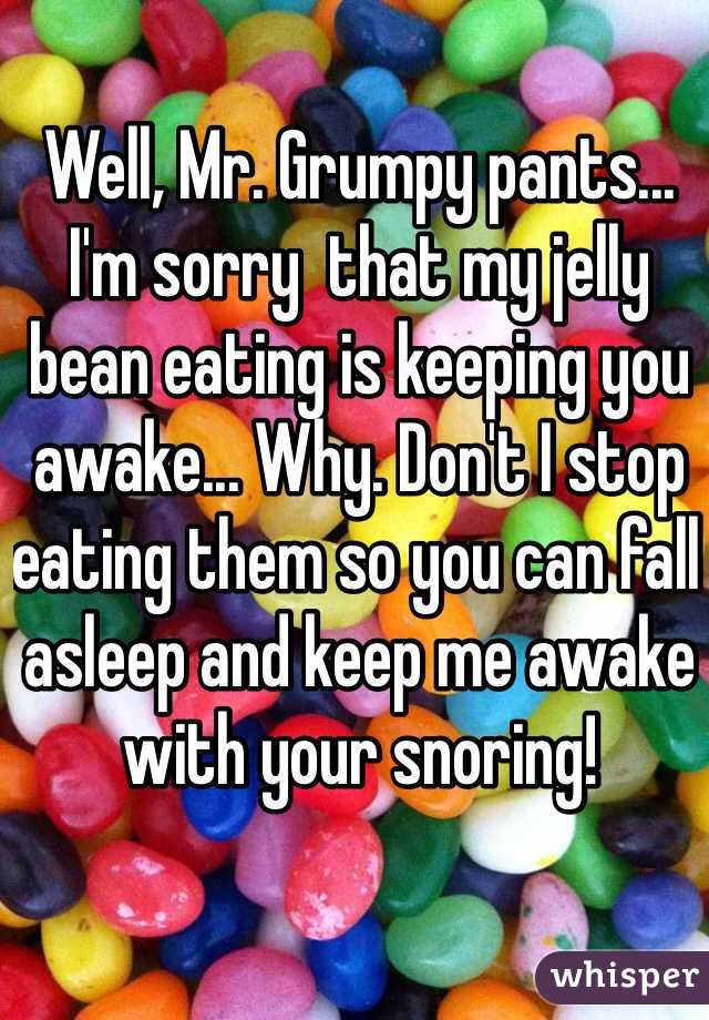 Well, Mr. Grumpy pants... I'm sorry  that my jelly bean eating is keeping you awake... Why. Don't I stop eating them so you can fall asleep and keep me awake with your snoring!