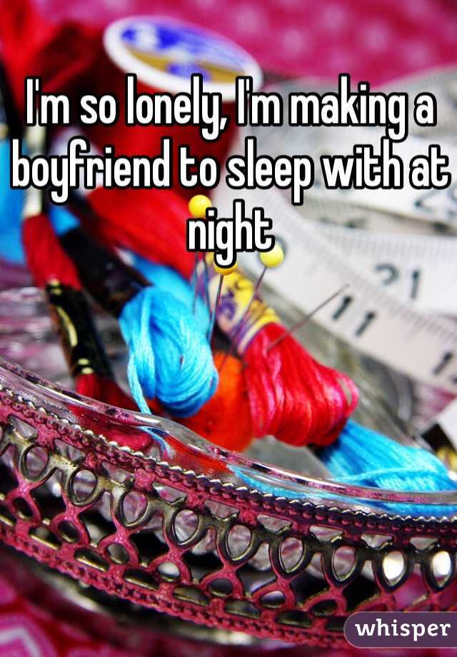 I'm so lonely, I'm making a boyfriend to sleep with at night