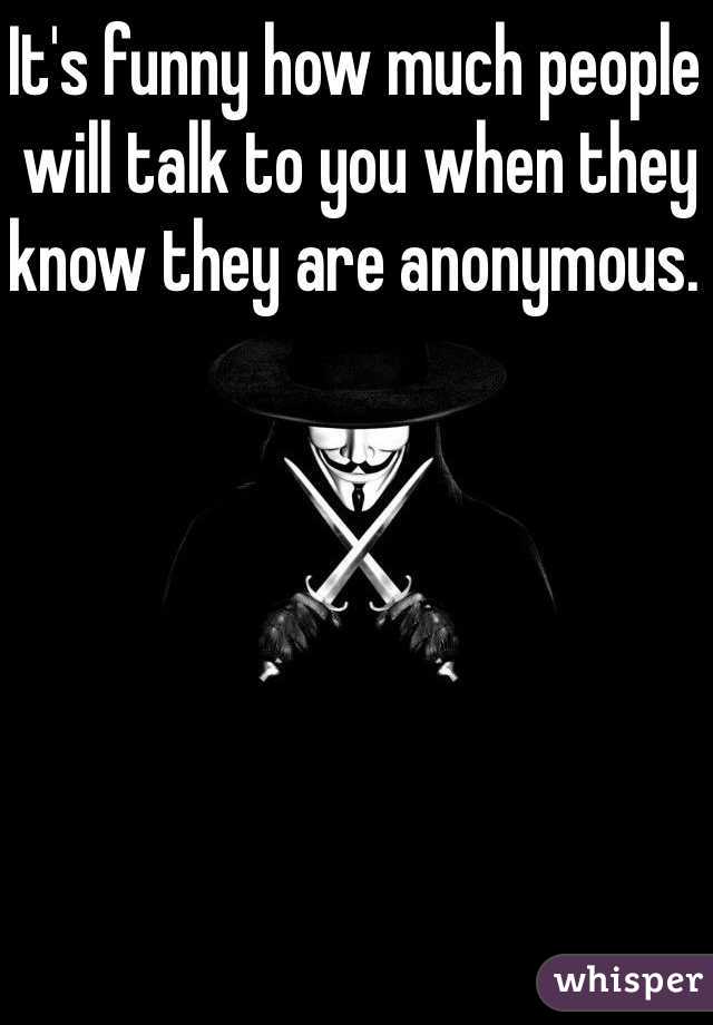 It's funny how much people will talk to you when they know they are anonymous. 
