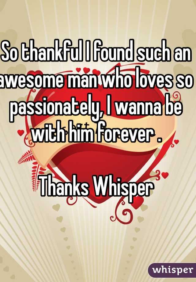 So thankful I found such an awesome man who loves so passionately, I wanna be with him forever .

Thanks Whisper