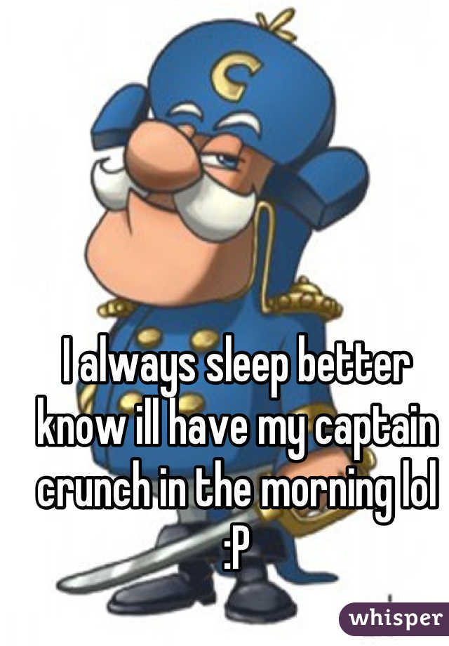 I always sleep better know ill have my captain crunch in the morning lol :P