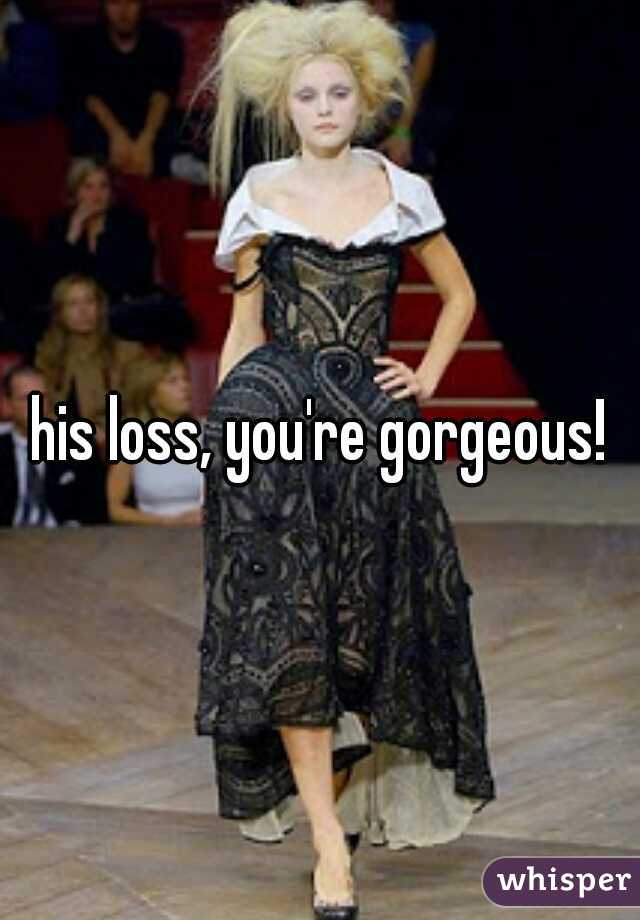 his loss, you're gorgeous!