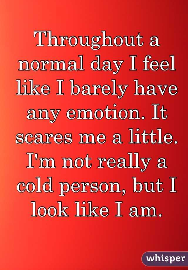 Throughout a normal day I feel like I barely have any emotion. It scares me a little. I'm not really a cold person, but I look like I am.