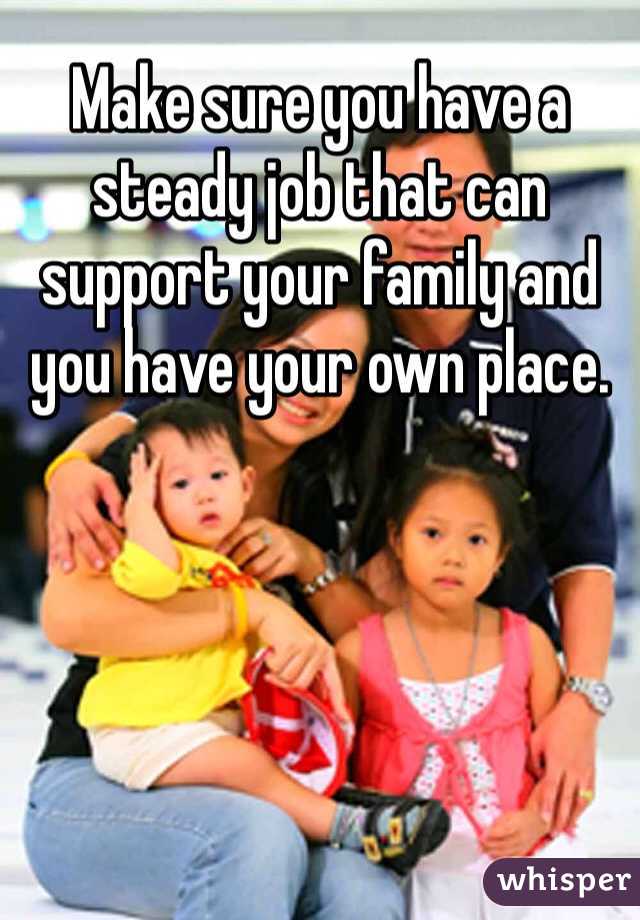 Make sure you have a steady job that can support your family and you have your own place. 