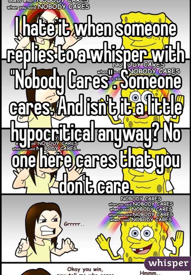 I hate it when someone replies to a whisper with "Nobody Cares". Someone cares. And isn't it a little hypocritical anyway? No one here cares that you don't care. 